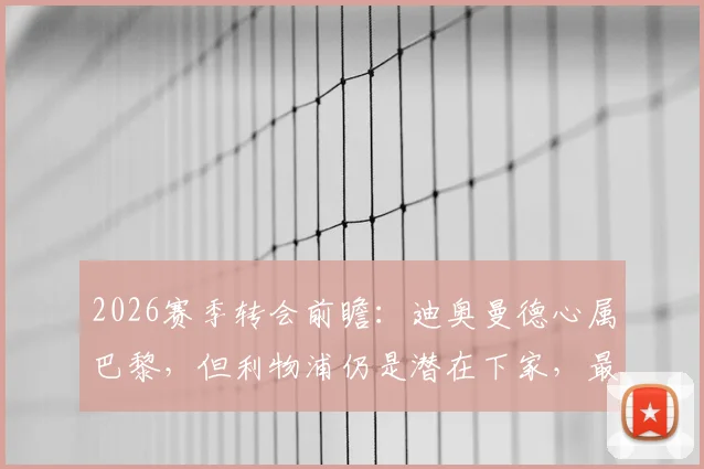 2026赛季转会前瞻：迪奥曼德心属巴黎，但利物浦仍是潜在下家，最新谈判进展分析