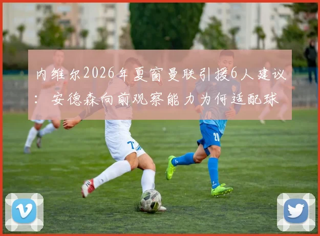 内维尔2026年夏窗曼联引援6人建议：安德森向前观察能力为何适配球队战术体系？
