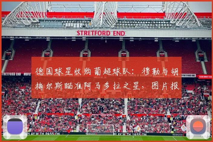 德国球星收购葡超球队：穆勒与胡梅尔斯瞄准阿马多拉之星，图片报披露最新谈判进展