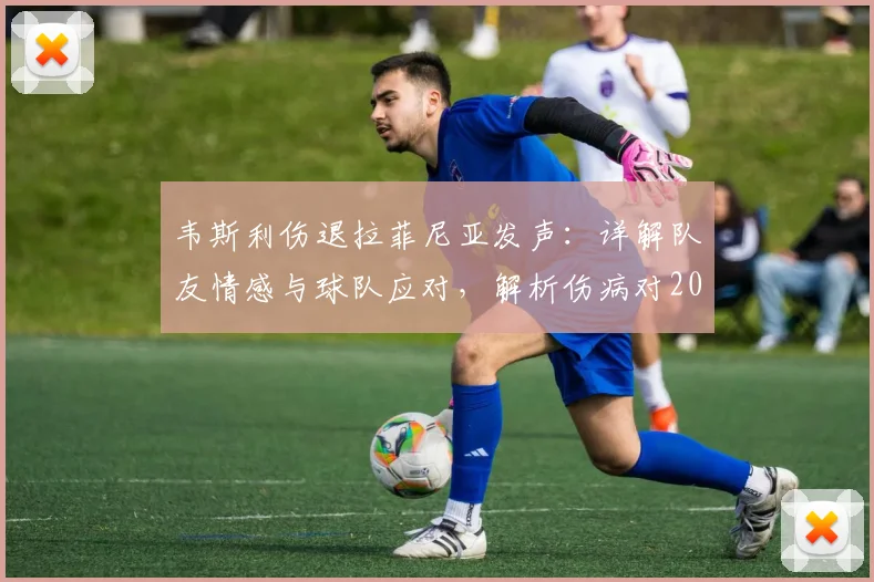 韦斯利伤退拉菲尼亚发声：详解队友情感与球队应对，解析伤病对2026赛季的潜在影响