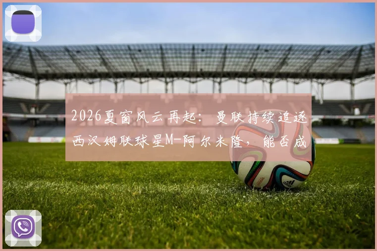 2026夏窗风云再起：曼联持续追逐西汉姆联球星M-阿尔米隆，能否成功截胡热刺？最新转会内幕与分析