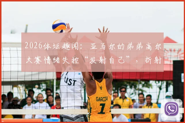 2026体坛趣闻:亚马尔的弟弟高尔夫赛情绪失控“发射自己”,折射青少年运动员心态管理难题
