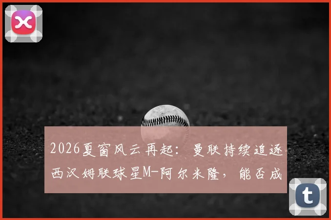 2026夏窗风云再起：曼联持续追逐西汉姆联球星M-阿尔米隆，能否成功截胡热刺？最新转会内幕与分析