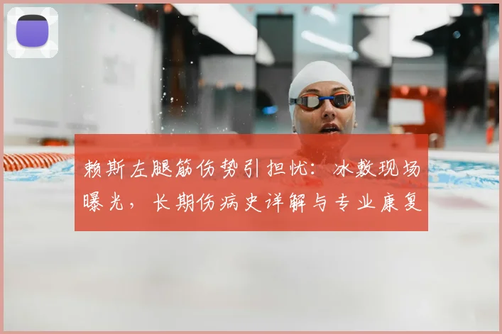 赖斯左腿筋伤势引担忧：冰敷现场曝光，长期伤病史详解与专业康复建议