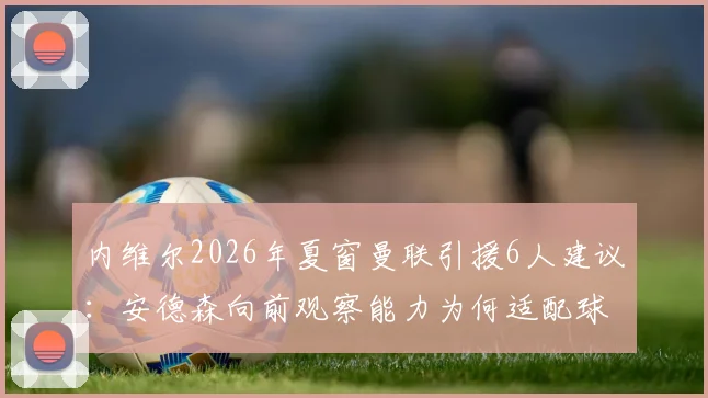 内维尔2026年夏窗曼联引援6人建议：安德森向前观察能力为何适配球队战术体系？