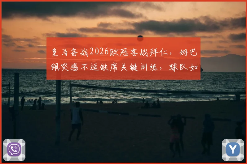 皇马备战2026欧冠客战拜仁，姆巴佩突感不适缺席关键训练，球队如何应对锋线变数？