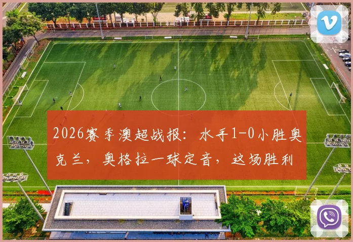 2026赛季澳超战报：水手1-0小胜奥克兰，奥格拉一球定音，这场胜利如何助力喷气机夺冠？最新积分榜分析