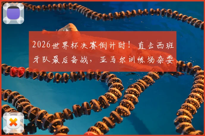 2026世界杯决赛倒计时！直击西班牙队最后备战，亚马尔训练场杂耍接球显轻松心态