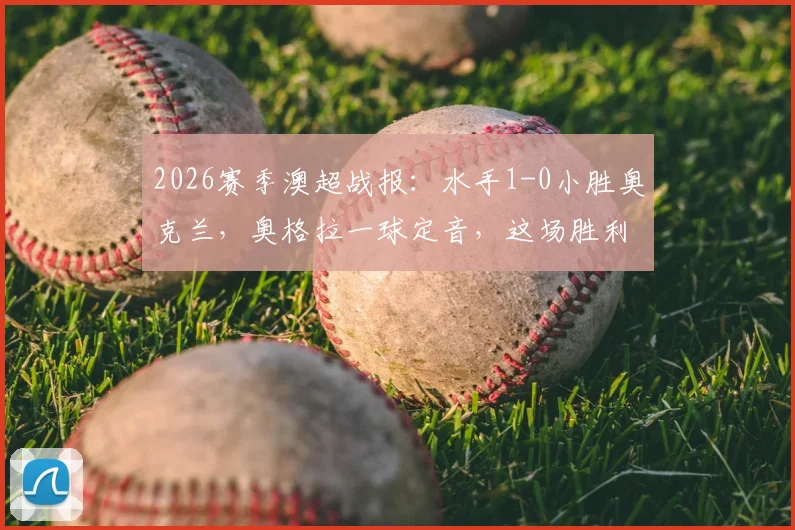 2026赛季澳超战报：水手1-0小胜奥克兰，奥格拉一球定音，这场胜利如何助力喷气机夺冠？最新积分榜分析