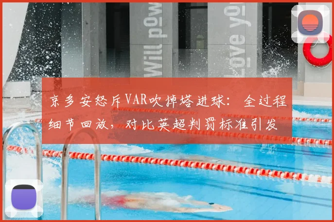 京多安怒斥VAR吹掉塔进球：全过程细节回放，对比英超判罚标准引发双标质疑
