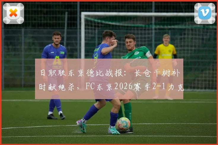 日职联东京德比战报：长仓干树补时献绝杀，FC东京2026赛季2-1力克东京绿茵全回顾