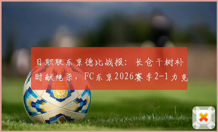 日职联东京德比战报：长仓干树补时献绝杀，FC东京2026赛季2-1力克东京绿茵全回顾