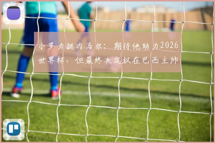 小罗力挺内马尔：期待他助力2026世界杯，但最终决定权在巴西主帅手中