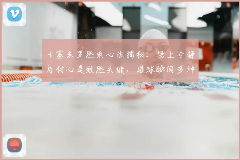 卡塞米罗胜利心法揭秘：场上冷静与耐心是致胜关键，进球瞬间多种情绪交汇如何掌控