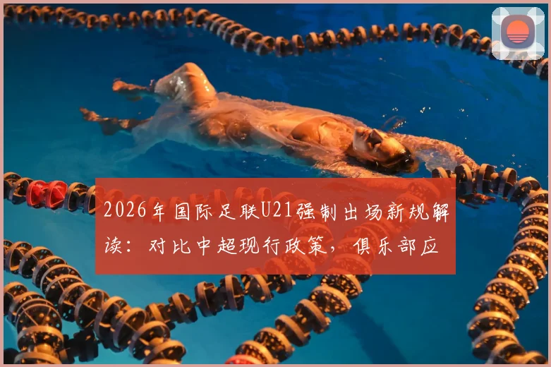 2026年国际足联U21强制出场新规解读:对比中超现行政策,俱乐部应对策略与全球影响深度分析