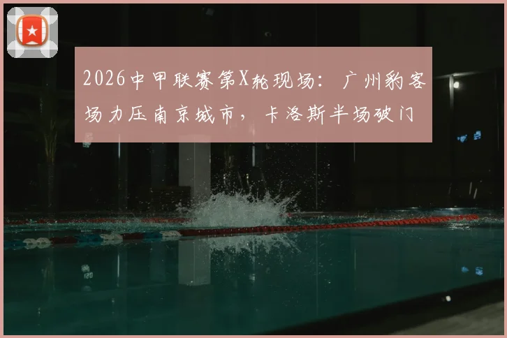 2026中甲联赛第X轮现场：广州豹客场力压南京城市，卡洛斯半场破门定乾坤，战绩与球员分析一览