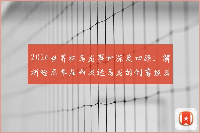 2026世界杯乌龙事件深度回顾：解析哈尼单届两次送乌龙的倒霉经历与历史纪录对比