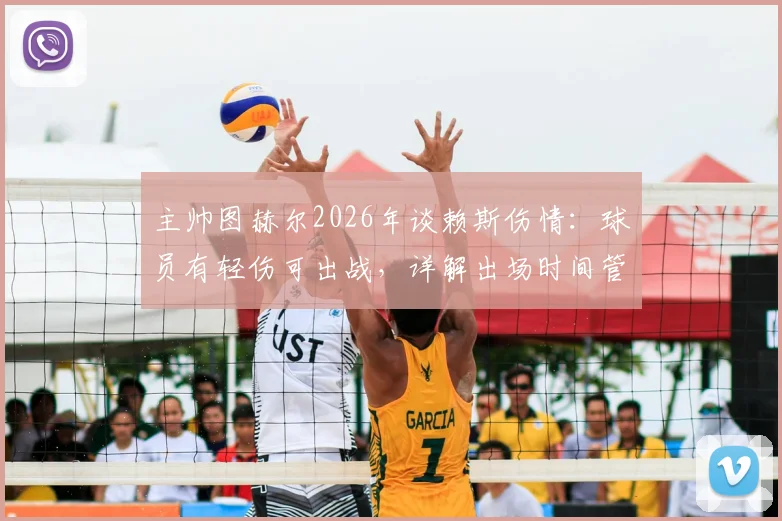 主帅图赫尔2026年谈赖斯伤情：球员有轻伤可出战，详解出场时间管理策略