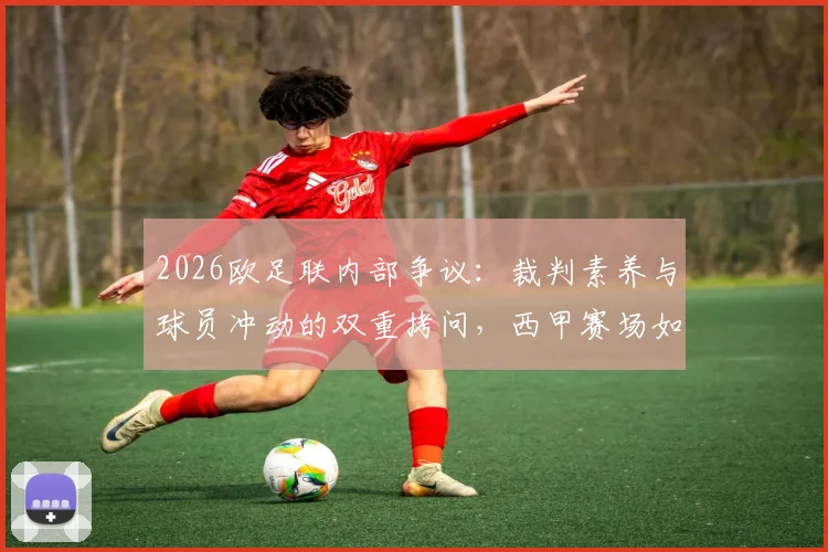 2026欧足联内部争议：裁判素养与球员冲动的双重拷问，西甲赛场如何破局？