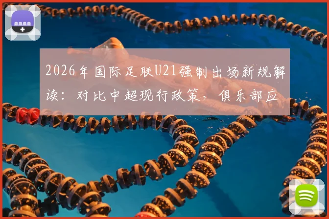 2026年国际足联U21强制出场新规解读：对比中超现行政策，俱乐部应对策略与全球影响深度分析