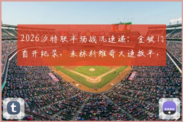 2026沙特联半场战况速递：金破门首开纪录，米林科维奇火速扳平，塞哈特海湾1-1利雅得新月