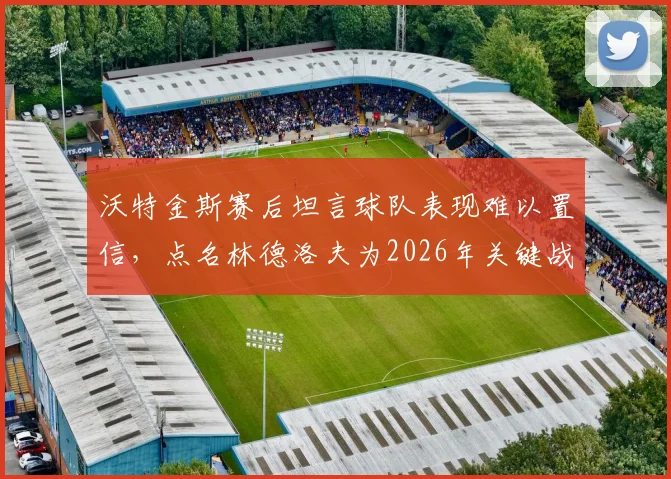 沃特金斯赛后坦言球队表现难以置信，点名林德洛夫为2026年关键战役全场最佳球员，背后故事值得关注