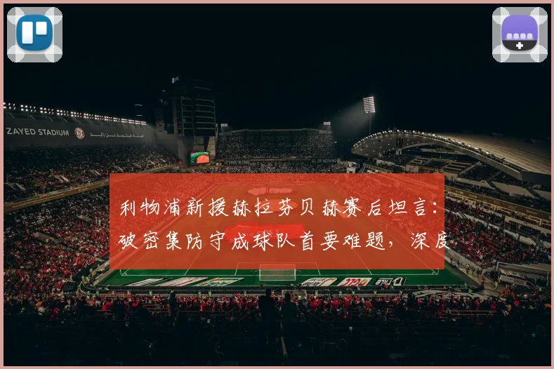 利物浦新援赫拉芬贝赫赛后坦言：破密集防守成球队首要难题，深度解析低位防守战术困局