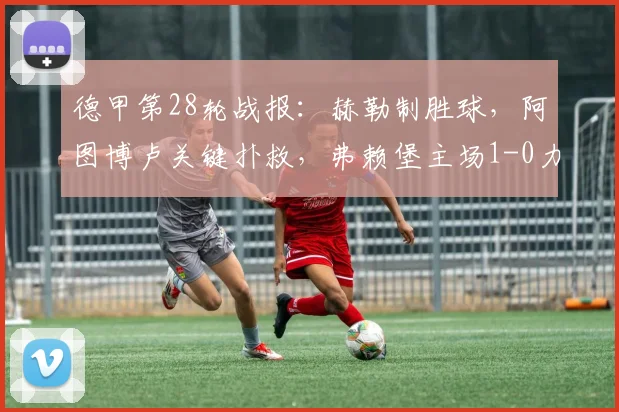 德甲第28轮战报：赫勒制胜球，阿图博卢关键扑救，弗赖堡主场1-0力克美因茨，送对手四连败