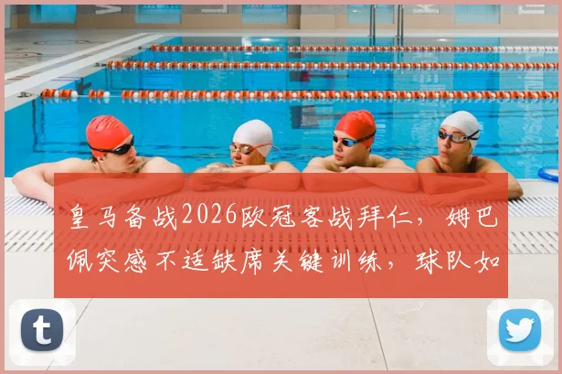 皇马备战2026欧冠客战拜仁，姆巴佩突感不适缺席关键训练，球队如何应对锋线变数？