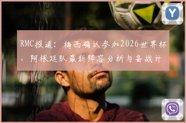 RMC报道：梅西确认参加2026世界杯，阿根廷队最新阵容分析与备战计划前瞻