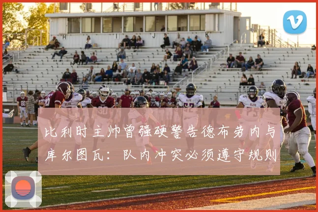 比利时主帅曾强硬警告德布劳内与库尔图瓦：队内冲突必须遵守规则，停车场事件揭示团队管理难题（2026）