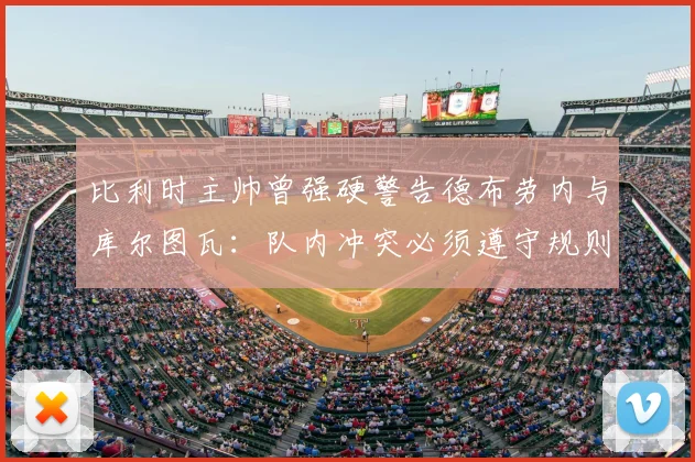比利时主帅曾强硬警告德布劳内与库尔图瓦：队内冲突必须遵守规则，停车场事件揭示团队管理难题（2026）