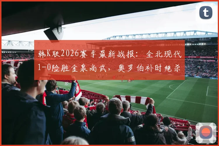 韩K联2026赛季最新战报：全北现代1-0险胜金泉尚武，奥罗伯补时绝杀全场技术统计与战术解析