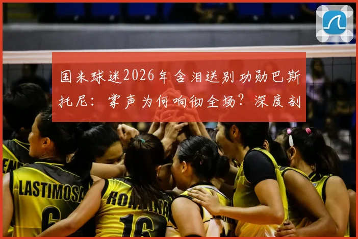 国米球迷2026年含泪送别功勋巴斯托尼：掌声为何响彻全场？深度剖析离队原因与未来影响