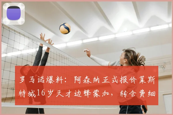罗马诺爆料:阿森纳正式报价莱斯特城16岁天才边锋蒙加,转会费细节与球员技术特点全解析