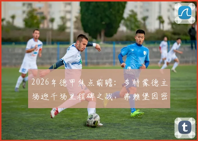 2026年德甲焦点前瞻：多特蒙德主场迎千场里程碑之战，弗赖堡因密集欧战或轮换，比赛看点全解析