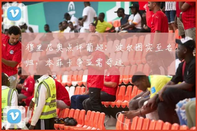 穆里尼奥点评葡超：波尔图实至名归，本菲卡争亚需奇迹