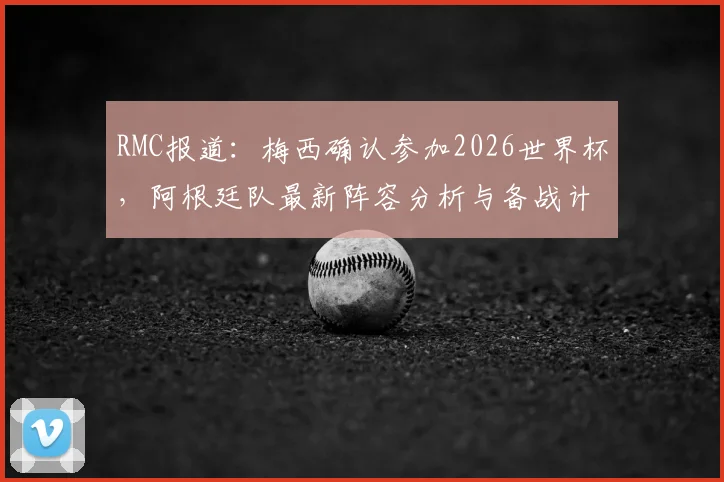 RMC报道：梅西确认参加2026世界杯，阿根廷队最新阵容分析与备战计划前瞻