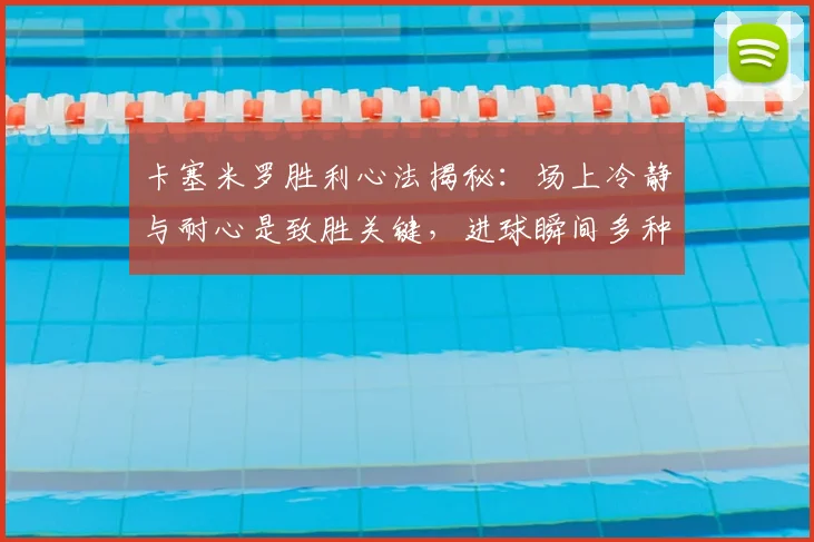卡塞米罗胜利心法揭秘：场上冷静与耐心是致胜关键，进球瞬间多种情绪交汇如何掌控
