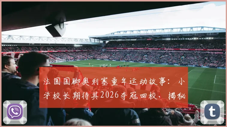 法国国脚奥利塞童年运动故事：小学校长期待其2026夺冠回校，揭秘其多项运动启蒙之路