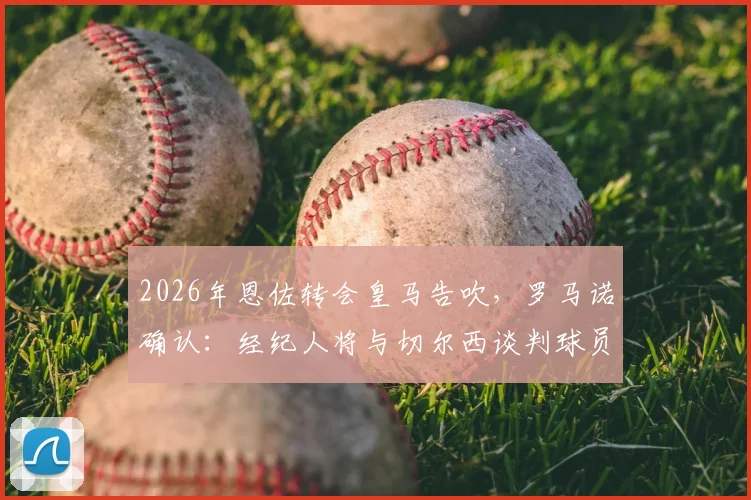 2026年恩佐转会皇马告吹，罗马诺确认：经纪人将与切尔西谈判球员未来规划