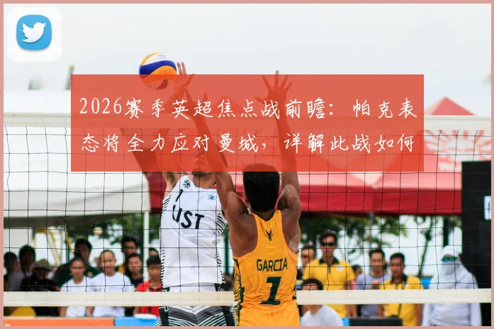 2026赛季英超焦点战前瞻：帕克表态将全力应对曼城，详解此战如何左右争冠格局与双方战术博弈