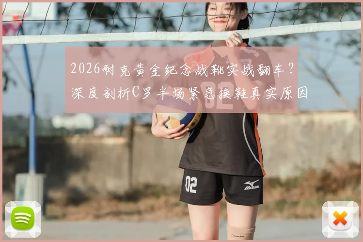 2026耐克黄金纪念战靴实战翻车？深度剖析C罗半场紧急换鞋真实原因与球星装备选择内幕