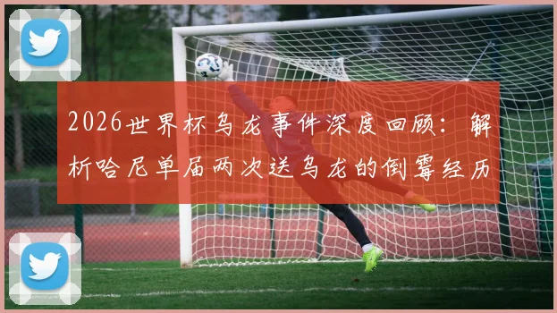 2026世界杯乌龙事件深度回顾：解析哈尼单届两次送乌龙的倒霉经历与历史纪录对比