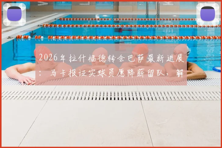 2026年拉什福德转会巴萨最新进展：马卡报证实球员愿降薪留队，解析其潜在薪资与球队规划
