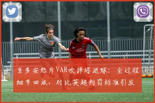 京多安怒斥VAR吹掉塔进球：全过程细节回放，对比英超判罚标准引发双标质疑