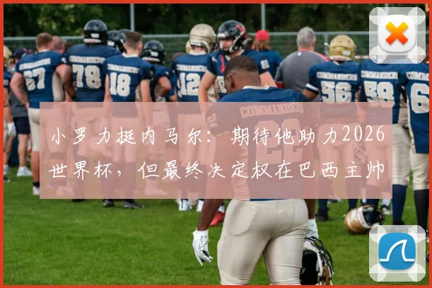 小罗力挺内马尔：期待他助力2026世界杯，但最终决定权在巴西主帅手中