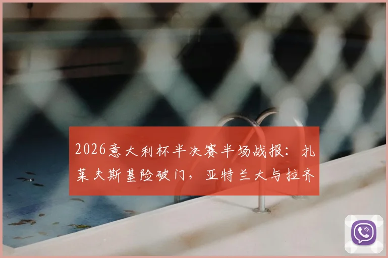 2026意大利杯半决赛半场战报：扎莱夫斯基险破门，亚特兰大与拉齐奥0-0僵持，附关键镜头解析