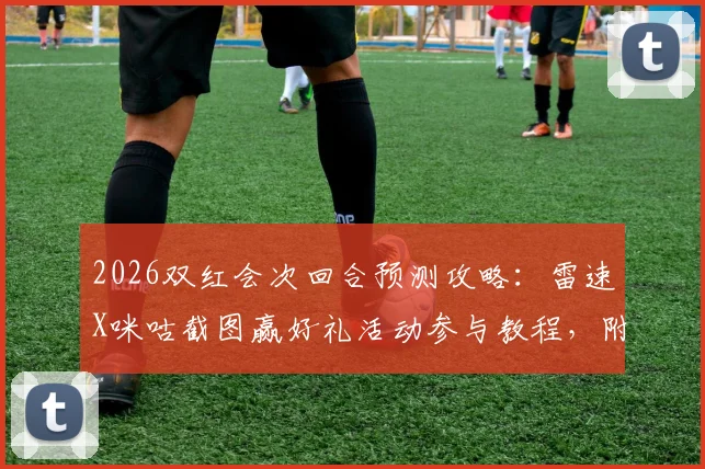 2026双红会次回合预测攻略：雷速X咪咕截图赢好礼活动参与教程，附比分预测思路