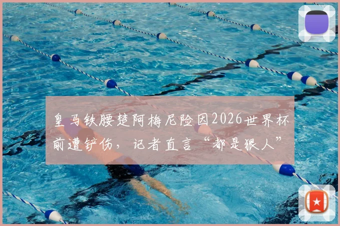 皇马铁腰楚阿梅尼险因2026世界杯前遭铲伤，记者直言“都是狠人”，解读致命动作与职业风险